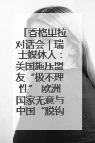 香格里拉对话会｜瑞士媒体人：美国施压盟友“极不理性” 欧洲国家无意与中国“脱钩断链”